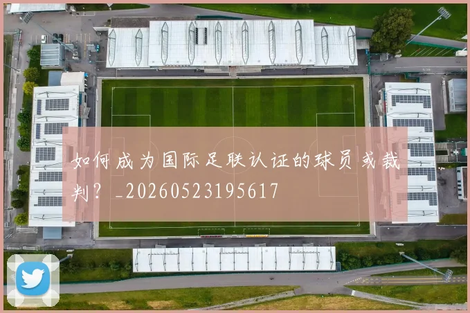 如何成为国际足联认证的球员或裁判？_20260523195617