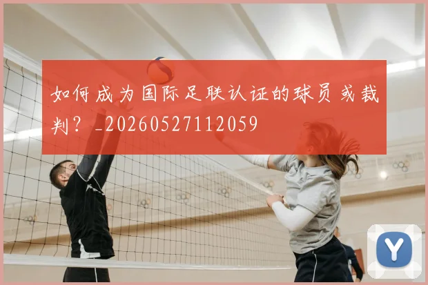 如何成为国际足联认证的球员或裁判？_20260527112059