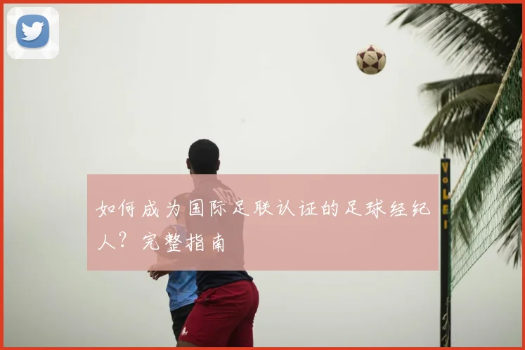 如何成为国际足联认证的足球经纪人？完整指南