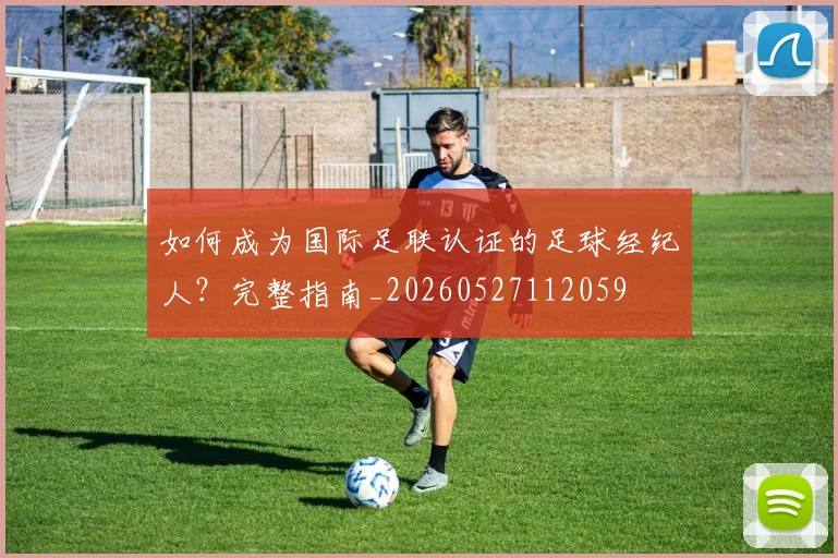 如何成为国际足联认证的足球经纪人？完整指南_20260527112059